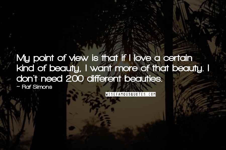 Raf Simons Quotes: My point of view is that if I love a certain kind of beauty, I want more of that beauty. I don't need 200 different beauties.