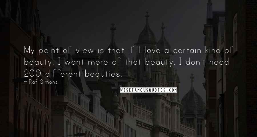 Raf Simons Quotes: My point of view is that if I love a certain kind of beauty, I want more of that beauty. I don't need 200 different beauties.