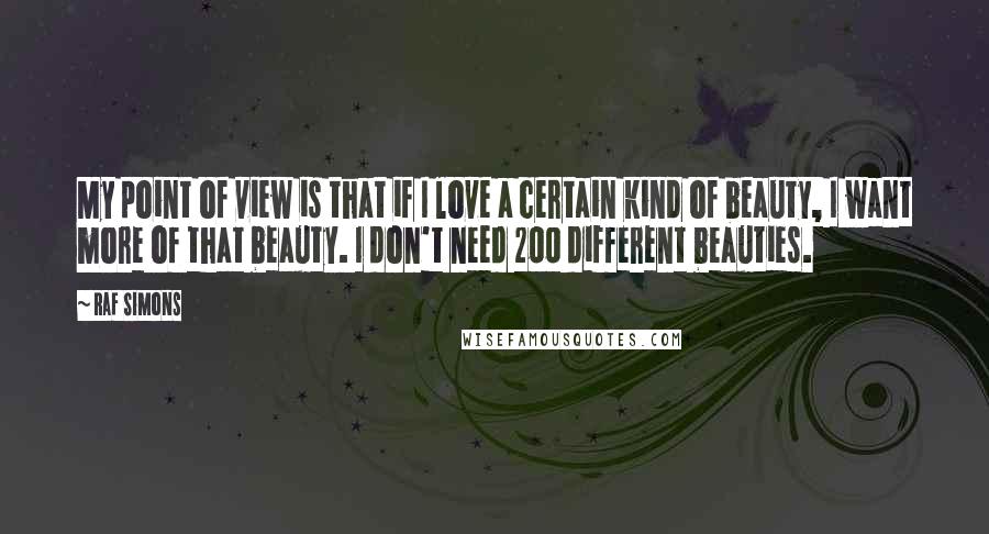 Raf Simons Quotes: My point of view is that if I love a certain kind of beauty, I want more of that beauty. I don't need 200 different beauties.