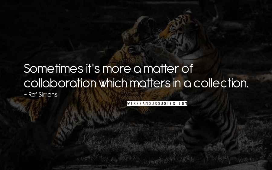 Raf Simons Quotes: Sometimes it's more a matter of collaboration which matters in a collection.