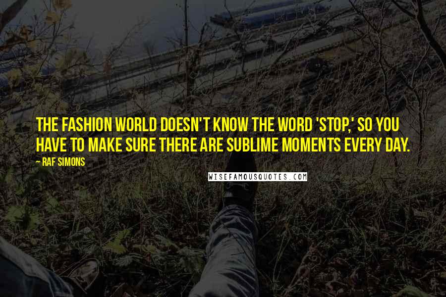 Raf Simons Quotes: The fashion world doesn't know the word 'stop,' so you have to make sure there are sublime moments every day.