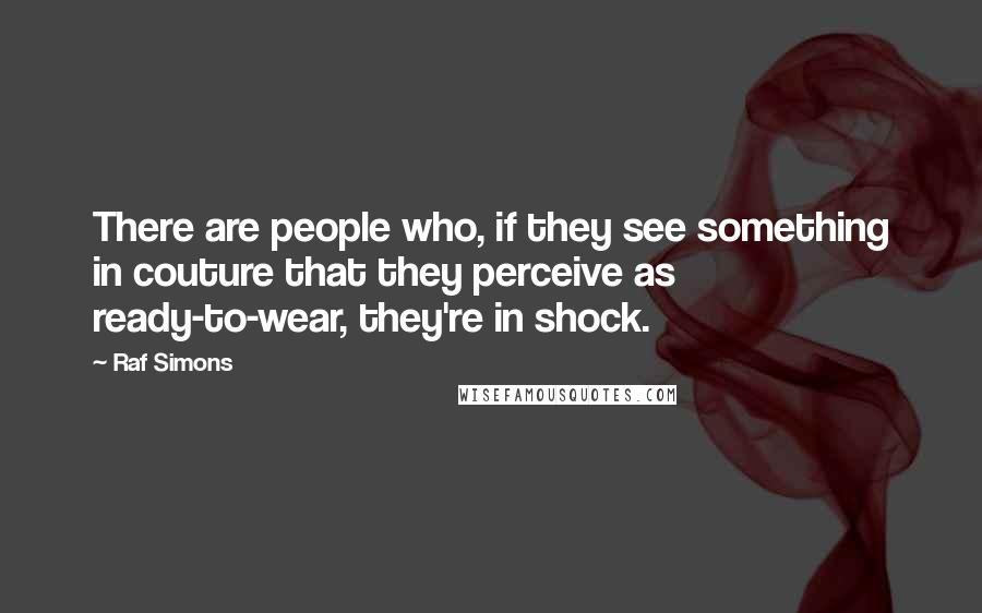 Raf Simons Quotes: There are people who, if they see something in couture that they perceive as ready-to-wear, they're in shock.