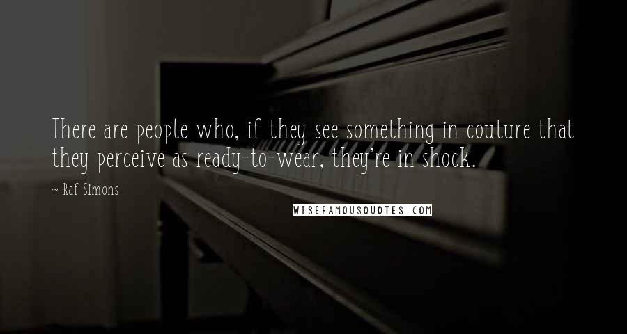 Raf Simons Quotes: There are people who, if they see something in couture that they perceive as ready-to-wear, they're in shock.