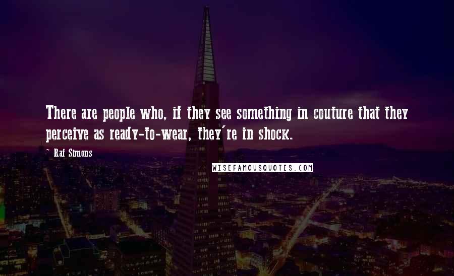 Raf Simons Quotes: There are people who, if they see something in couture that they perceive as ready-to-wear, they're in shock.