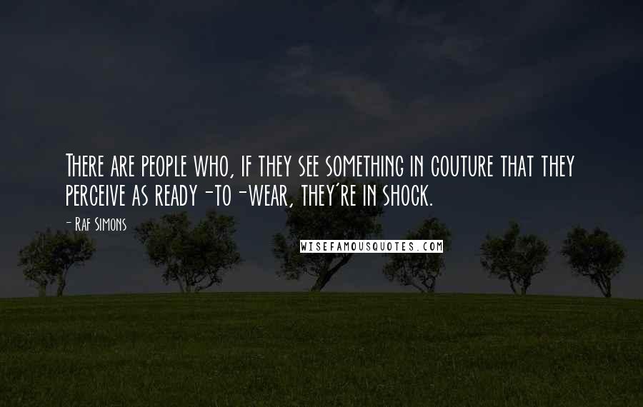 Raf Simons Quotes: There are people who, if they see something in couture that they perceive as ready-to-wear, they're in shock.