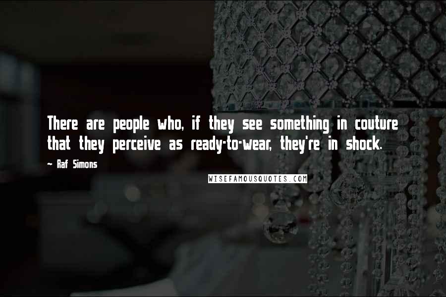 Raf Simons Quotes: There are people who, if they see something in couture that they perceive as ready-to-wear, they're in shock.