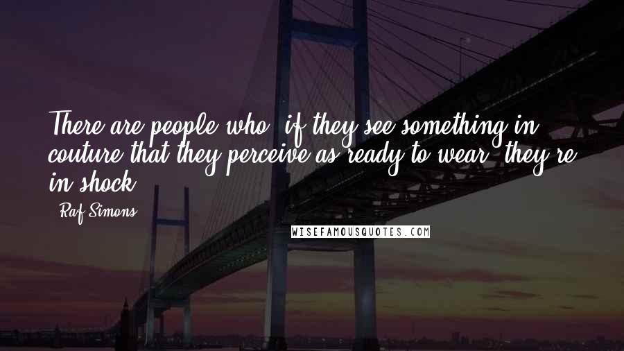 Raf Simons Quotes: There are people who, if they see something in couture that they perceive as ready-to-wear, they're in shock.