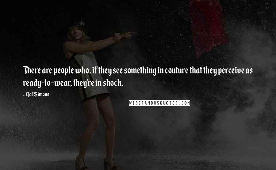 Raf Simons Quotes: There are people who, if they see something in couture that they perceive as ready-to-wear, they're in shock.