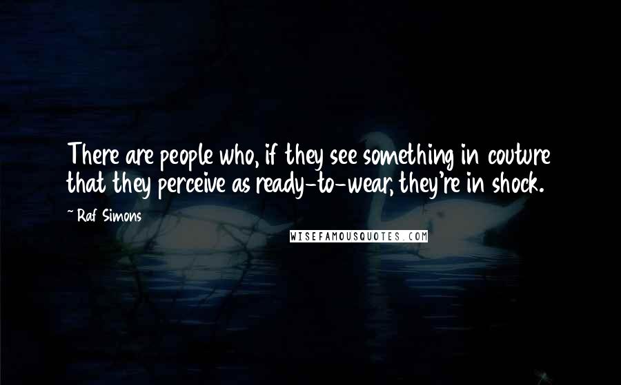 Raf Simons Quotes: There are people who, if they see something in couture that they perceive as ready-to-wear, they're in shock.