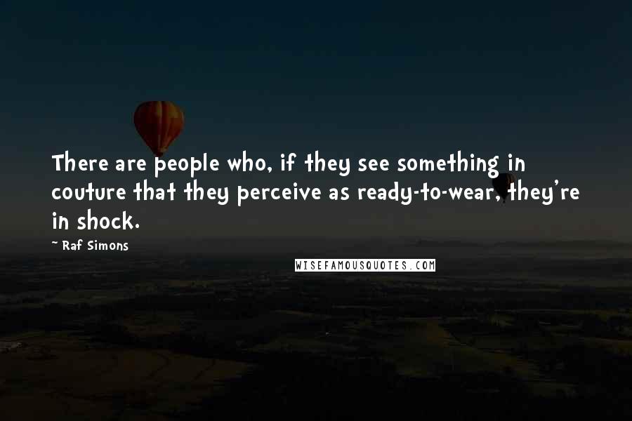 Raf Simons Quotes: There are people who, if they see something in couture that they perceive as ready-to-wear, they're in shock.