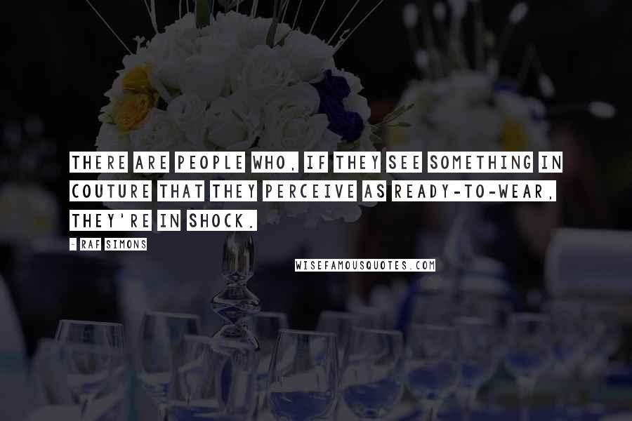 Raf Simons Quotes: There are people who, if they see something in couture that they perceive as ready-to-wear, they're in shock.