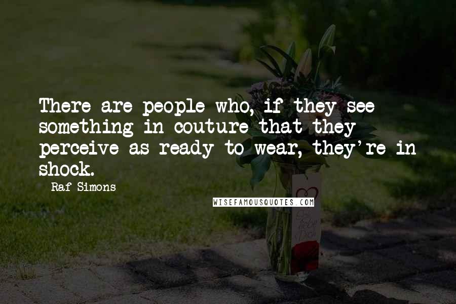 Raf Simons Quotes: There are people who, if they see something in couture that they perceive as ready-to-wear, they're in shock.