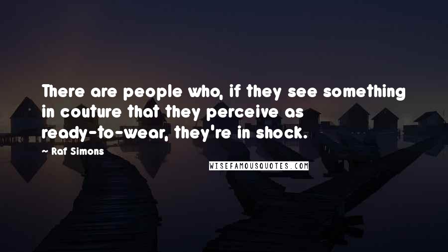 Raf Simons Quotes: There are people who, if they see something in couture that they perceive as ready-to-wear, they're in shock.