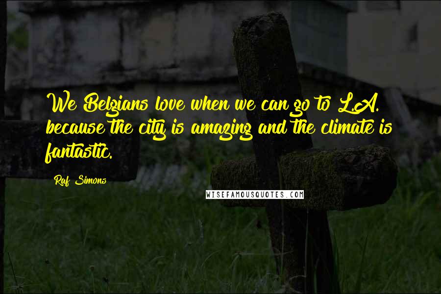 Raf Simons Quotes: We Belgians love when we can go to L.A. because the city is amazing and the climate is fantastic.
