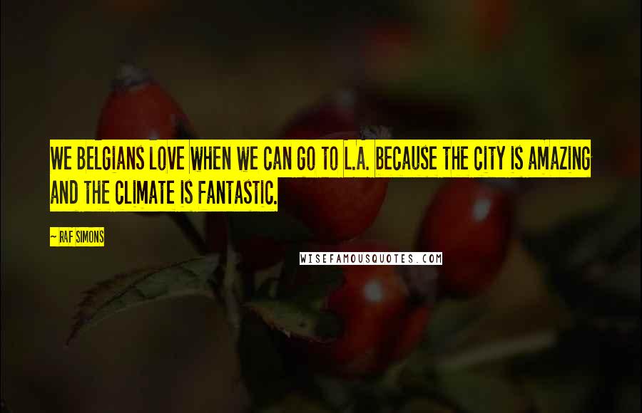 Raf Simons Quotes: We Belgians love when we can go to L.A. because the city is amazing and the climate is fantastic.