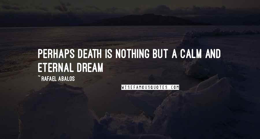 Rafael Abalos Quotes: Perhaps death is nothing but a calm and eternal dream