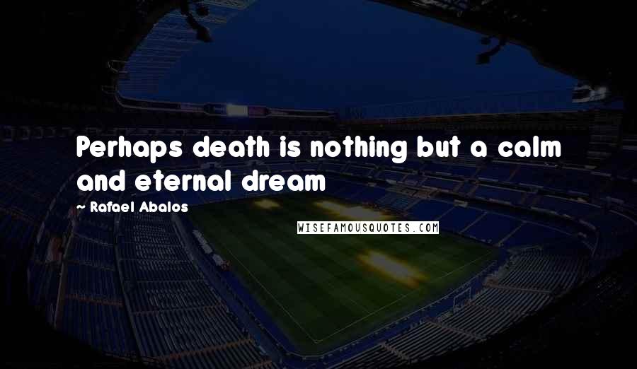 Rafael Abalos Quotes: Perhaps death is nothing but a calm and eternal dream