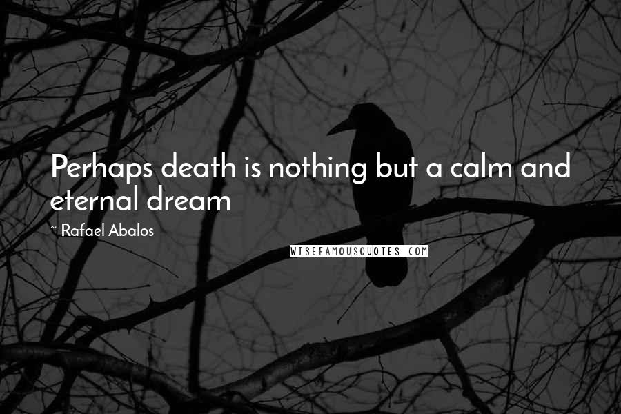 Rafael Abalos Quotes: Perhaps death is nothing but a calm and eternal dream