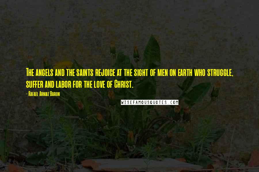 Rafael Arnaiz Baron Quotes: The angels and the saints rejoice at the sight of men on earth who struggle, suffer and labor for the love of Christ.