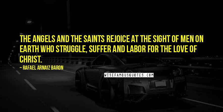 Rafael Arnaiz Baron Quotes: The angels and the saints rejoice at the sight of men on earth who struggle, suffer and labor for the love of Christ.