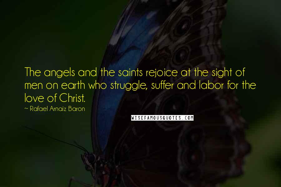 Rafael Arnaiz Baron Quotes: The angels and the saints rejoice at the sight of men on earth who struggle, suffer and labor for the love of Christ.