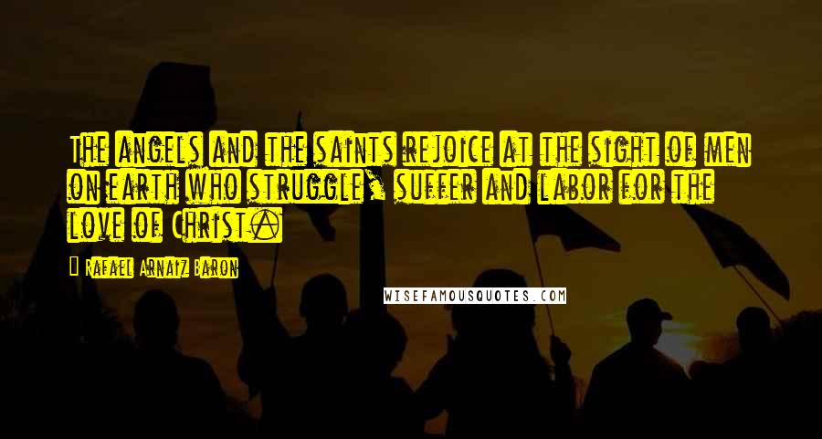 Rafael Arnaiz Baron Quotes: The angels and the saints rejoice at the sight of men on earth who struggle, suffer and labor for the love of Christ.