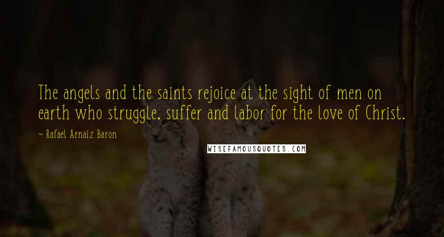 Rafael Arnaiz Baron Quotes: The angels and the saints rejoice at the sight of men on earth who struggle, suffer and labor for the love of Christ.