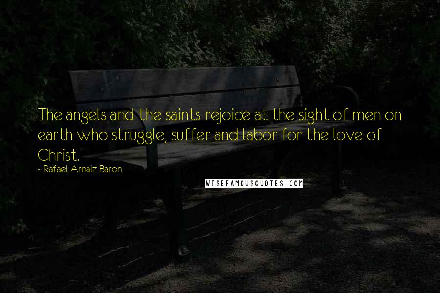 Rafael Arnaiz Baron Quotes: The angels and the saints rejoice at the sight of men on earth who struggle, suffer and labor for the love of Christ.
