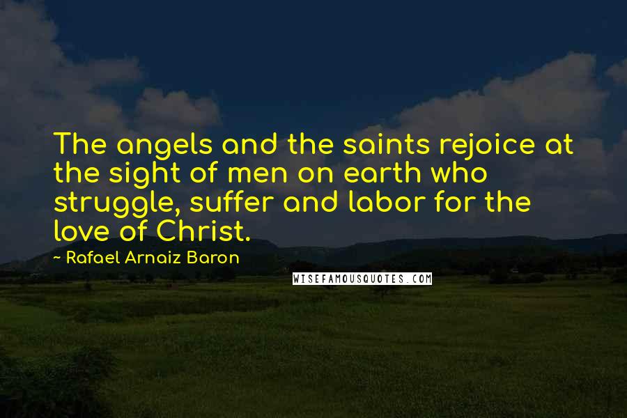 Rafael Arnaiz Baron Quotes: The angels and the saints rejoice at the sight of men on earth who struggle, suffer and labor for the love of Christ.