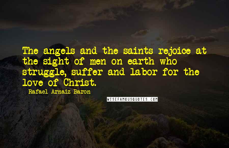 Rafael Arnaiz Baron Quotes: The angels and the saints rejoice at the sight of men on earth who struggle, suffer and labor for the love of Christ.