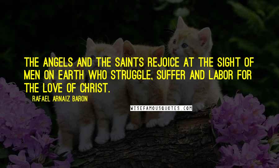 Rafael Arnaiz Baron Quotes: The angels and the saints rejoice at the sight of men on earth who struggle, suffer and labor for the love of Christ.
