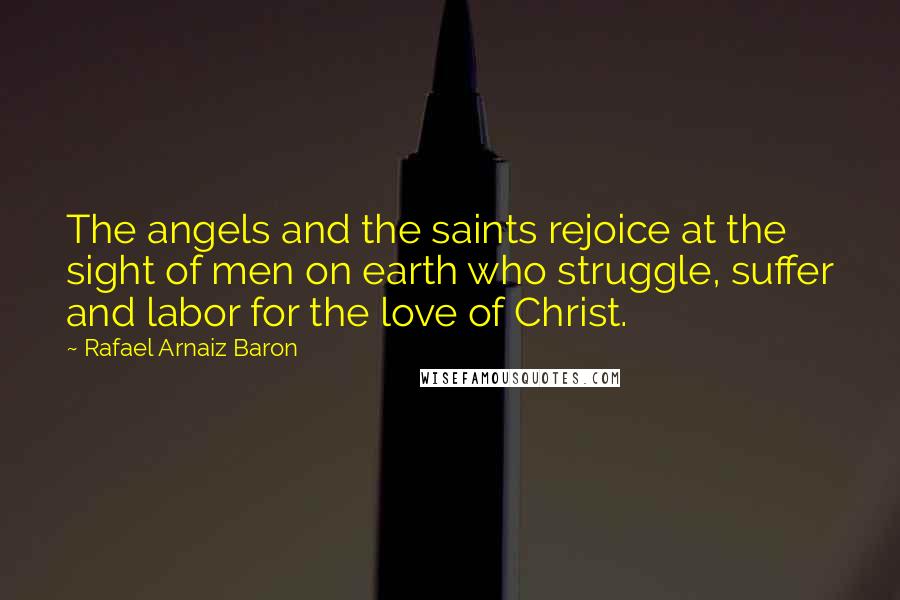 Rafael Arnaiz Baron Quotes: The angels and the saints rejoice at the sight of men on earth who struggle, suffer and labor for the love of Christ.