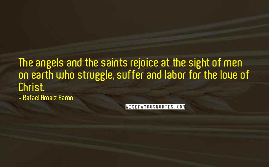 Rafael Arnaiz Baron Quotes: The angels and the saints rejoice at the sight of men on earth who struggle, suffer and labor for the love of Christ.