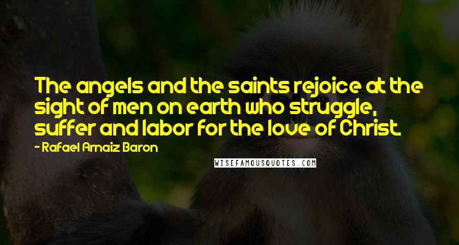 Rafael Arnaiz Baron Quotes: The angels and the saints rejoice at the sight of men on earth who struggle, suffer and labor for the love of Christ.