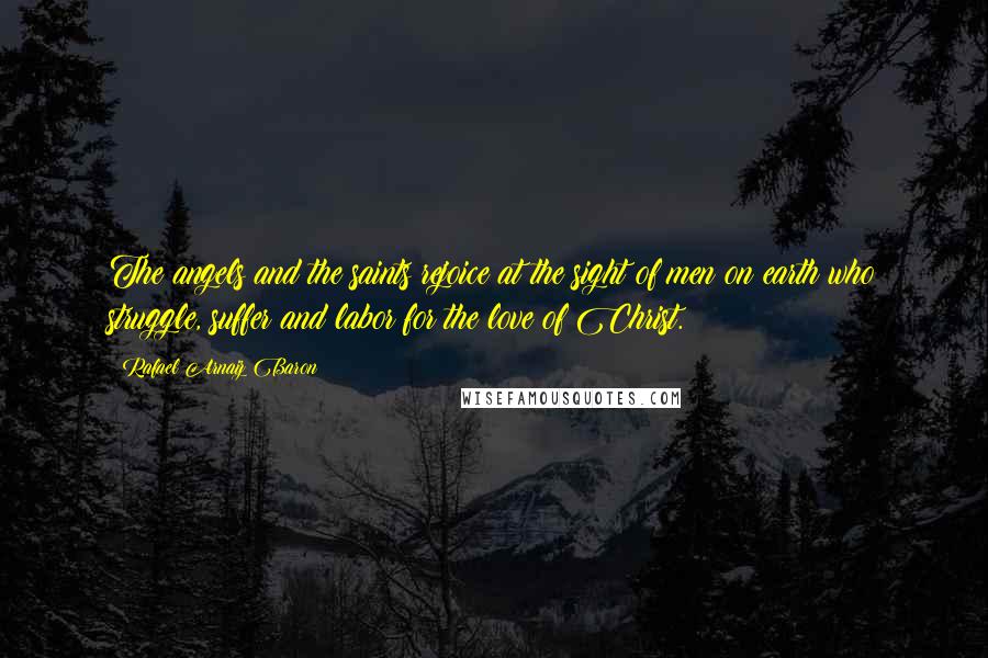 Rafael Arnaiz Baron Quotes: The angels and the saints rejoice at the sight of men on earth who struggle, suffer and labor for the love of Christ.