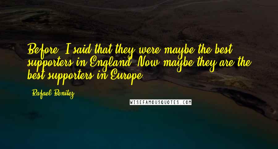 Rafael Benitez Quotes: Before, I said that they were maybe the best supporters in England. Now maybe they are the best supporters in Europe.