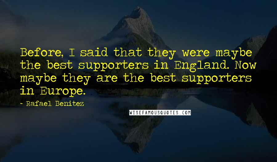 Rafael Benitez Quotes: Before, I said that they were maybe the best supporters in England. Now maybe they are the best supporters in Europe.