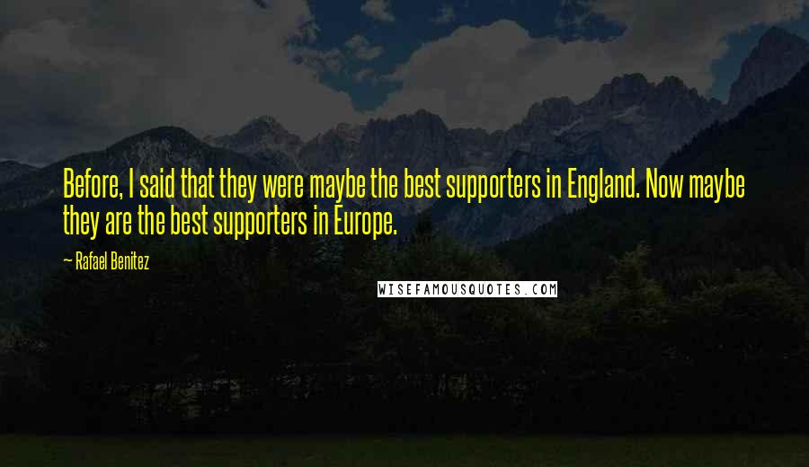 Rafael Benitez Quotes: Before, I said that they were maybe the best supporters in England. Now maybe they are the best supporters in Europe.