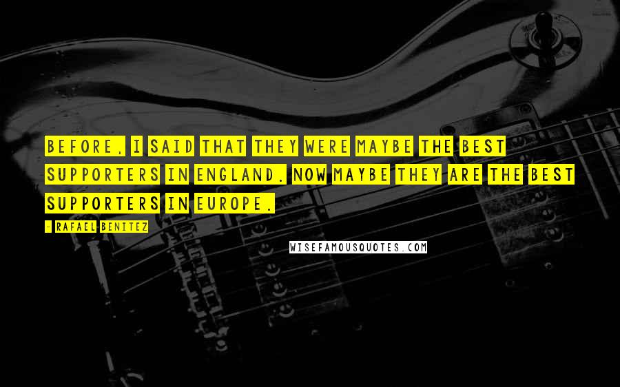 Rafael Benitez Quotes: Before, I said that they were maybe the best supporters in England. Now maybe they are the best supporters in Europe.