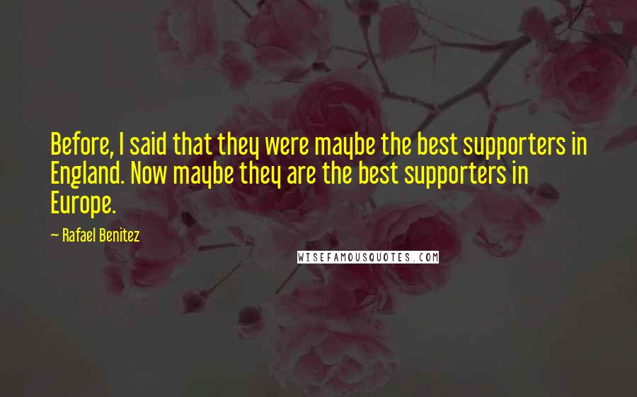 Rafael Benitez Quotes: Before, I said that they were maybe the best supporters in England. Now maybe they are the best supporters in Europe.