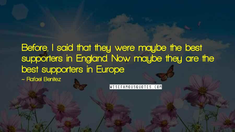 Rafael Benitez Quotes: Before, I said that they were maybe the best supporters in England. Now maybe they are the best supporters in Europe.