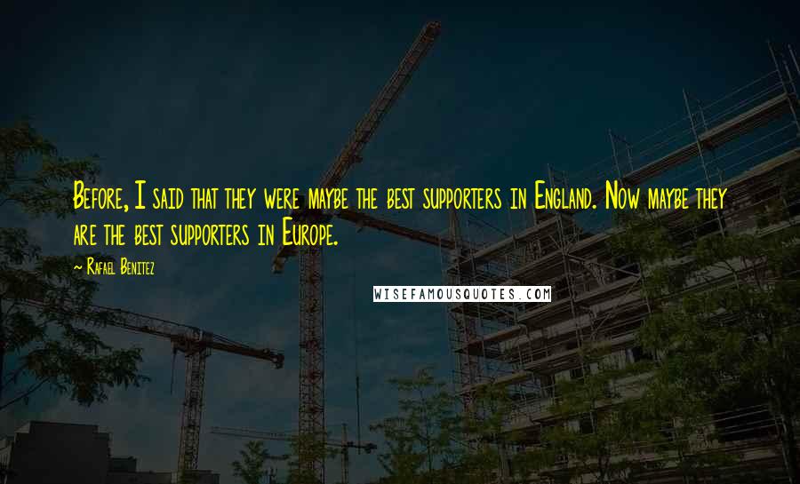 Rafael Benitez Quotes: Before, I said that they were maybe the best supporters in England. Now maybe they are the best supporters in Europe.