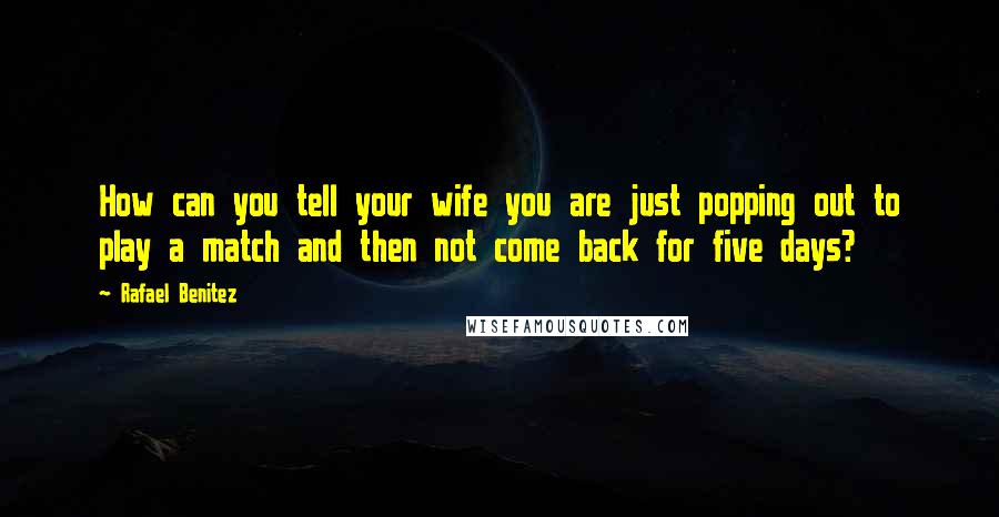 Rafael Benitez Quotes: How can you tell your wife you are just popping out to play a match and then not come back for five days?