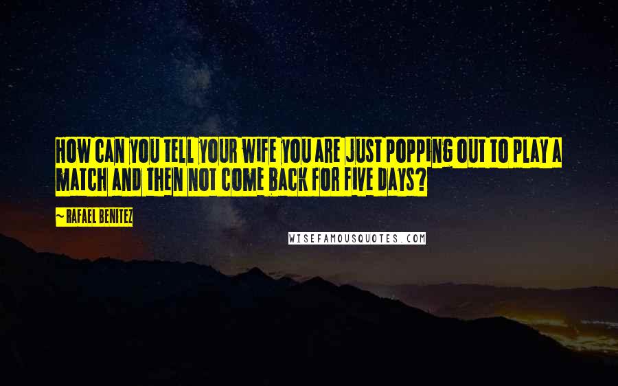 Rafael Benitez Quotes: How can you tell your wife you are just popping out to play a match and then not come back for five days?