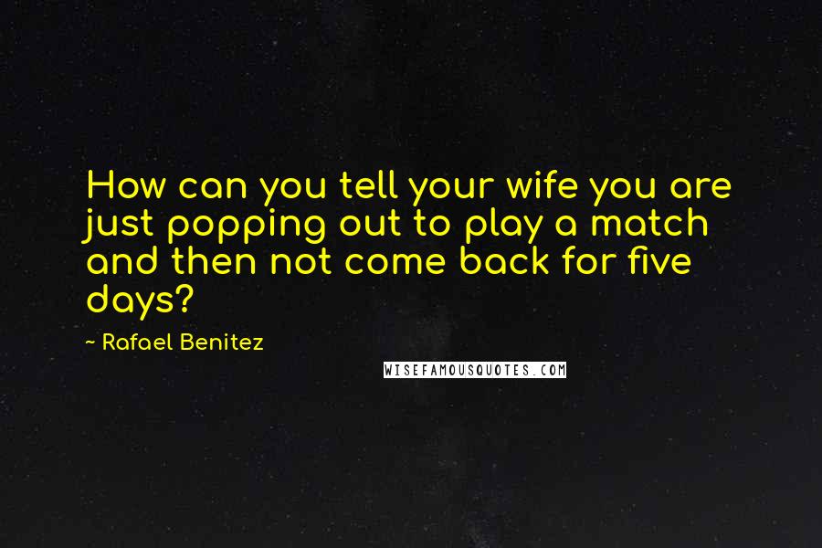 Rafael Benitez Quotes: How can you tell your wife you are just popping out to play a match and then not come back for five days?