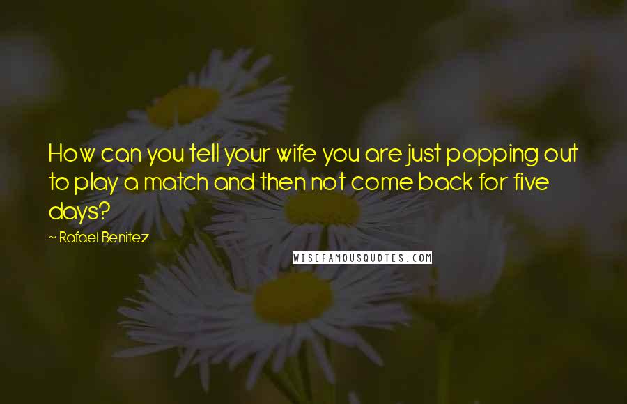 Rafael Benitez Quotes: How can you tell your wife you are just popping out to play a match and then not come back for five days?