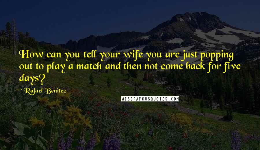 Rafael Benitez Quotes: How can you tell your wife you are just popping out to play a match and then not come back for five days?