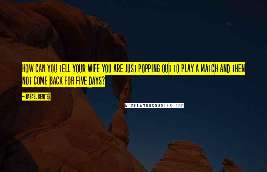 Rafael Benitez Quotes: How can you tell your wife you are just popping out to play a match and then not come back for five days?