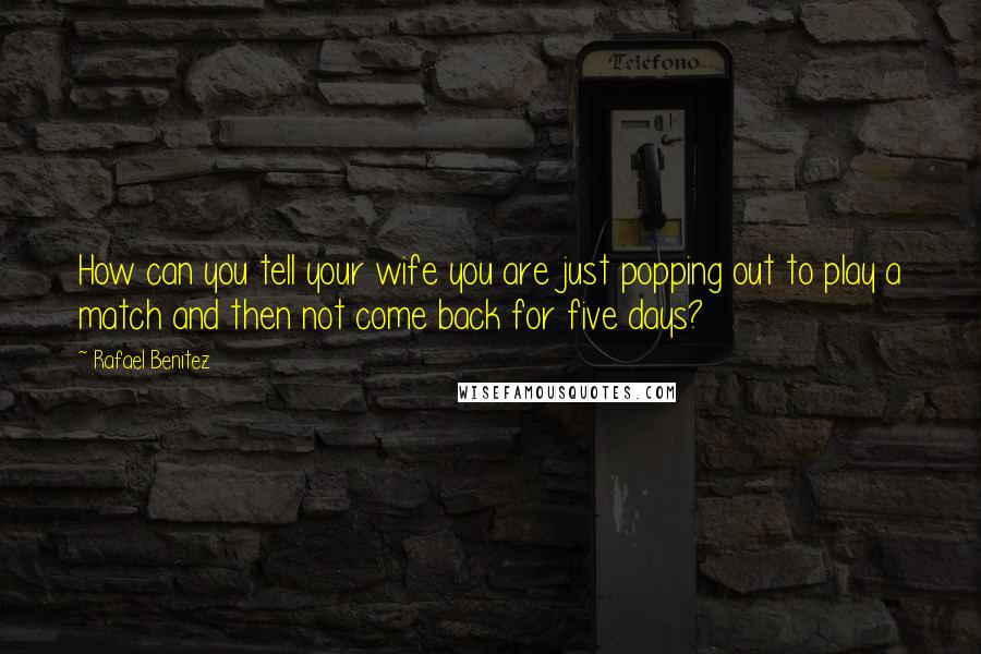 Rafael Benitez Quotes: How can you tell your wife you are just popping out to play a match and then not come back for five days?