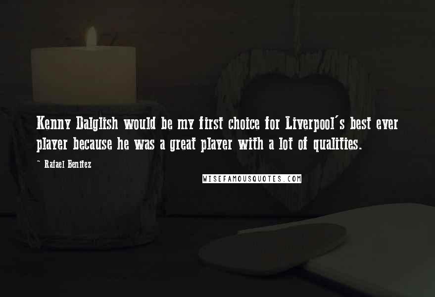 Rafael Benitez Quotes: Kenny Dalglish would be my first choice for Liverpool's best ever player because he was a great player with a lot of qualities.